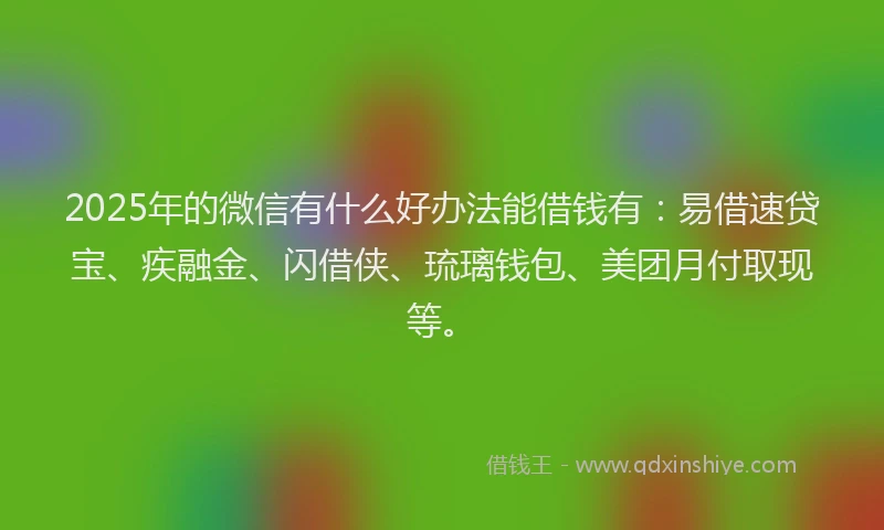 2025年的微信有什么好办法能借钱有：易借速贷宝、疾融金、闪借侠、琉璃钱包、美团月付取现等。