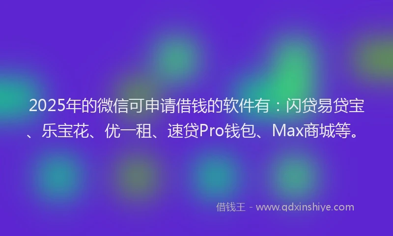 2025年的微信可申请借钱的软件有：闪贷易贷宝、乐宝花、优一租、速贷Pro钱包、Max商城等。