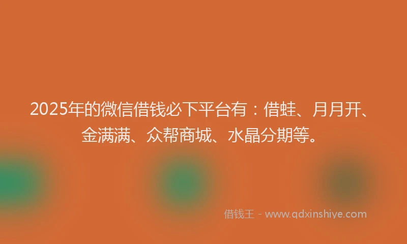 2025年的微信借钱必下平台有:借蛙、月月开、金满满、众帮商城、水晶分期等。