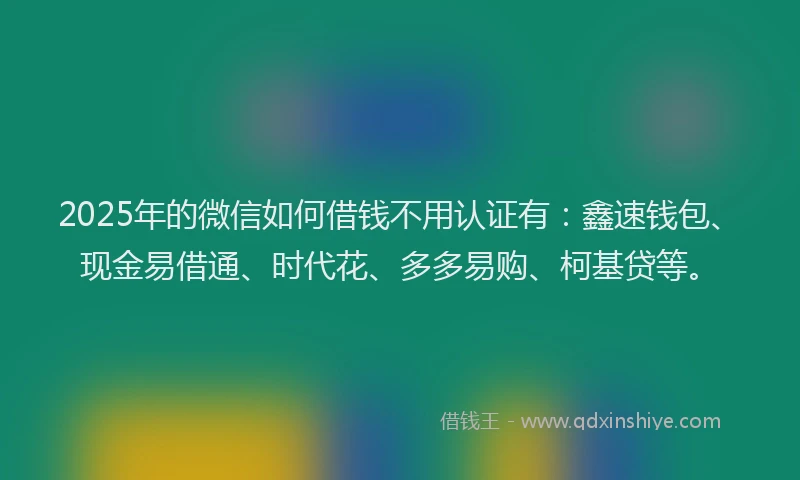 2025年的微信如何借钱不用认证有：鑫速钱包、现金易借通、时代花、多多易购、柯基贷等。