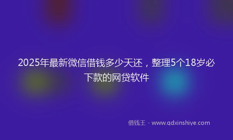 2025年最新微信借钱多少天还，整理5个18岁必下款的网贷软件