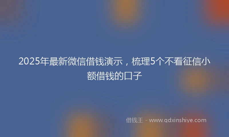 2025年最新微信借钱演示，梳理5个不看征信小额借钱的口子
