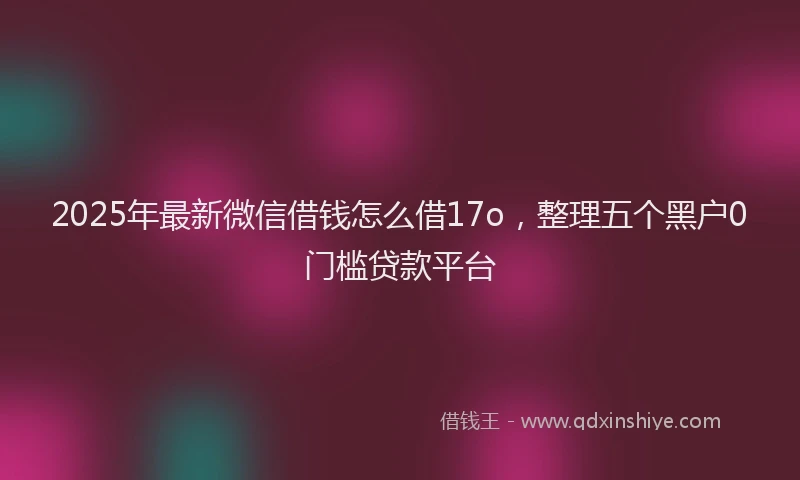 2025年最新微信借钱怎么借17o，整理五个黑户0门槛贷款平台