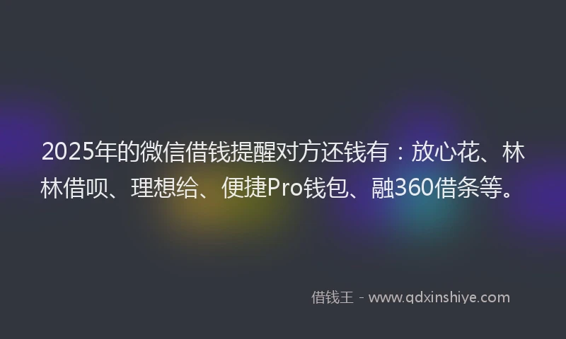 2025年的微信借钱提醒对方还钱有：放心花、林林借呗、理想给、便捷Pro钱包、融360借条等。