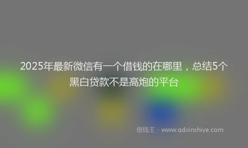 2025年最新微信有一个借钱的在哪里，总结5个黑白贷款不是高炮的平台