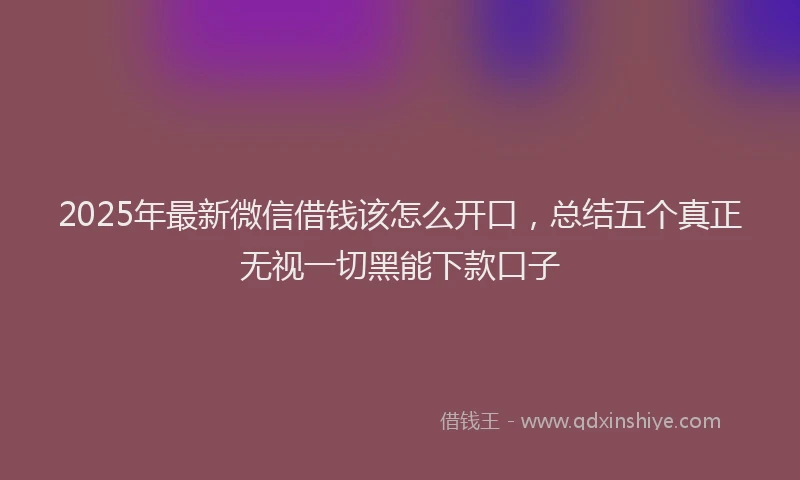 2025年最新微信借钱该怎么开口，总结五个真正无视一切黑能下款口子