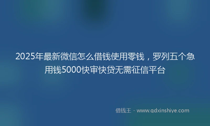 2025年最新微信怎么借钱使用零钱，罗列五个急用钱5000快审快贷无需征信平台