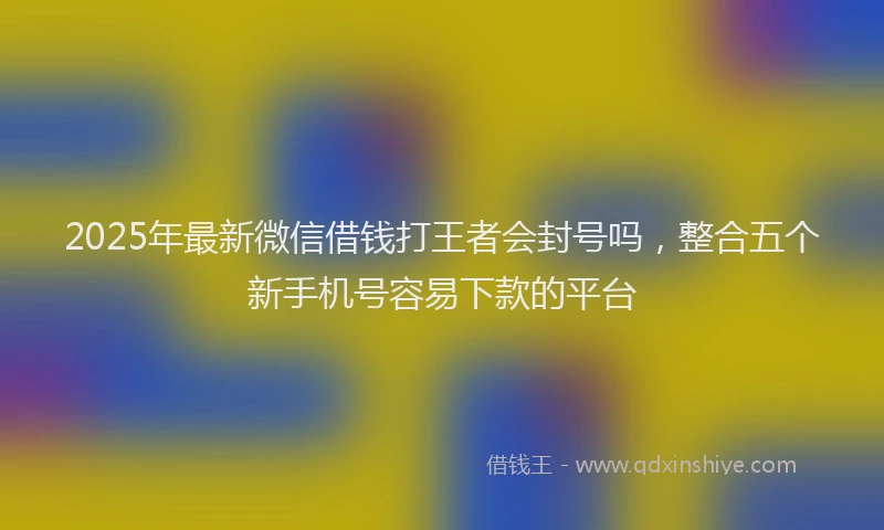 2025年最新微信借钱打王者会封号吗，整合五个新手机号容易下款的平台