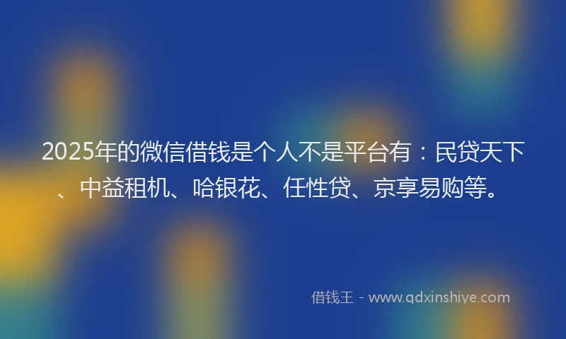 2025年的微信借钱是个人不是平台有：民贷天下、中益租机、哈银花、任性贷、京享易购等。