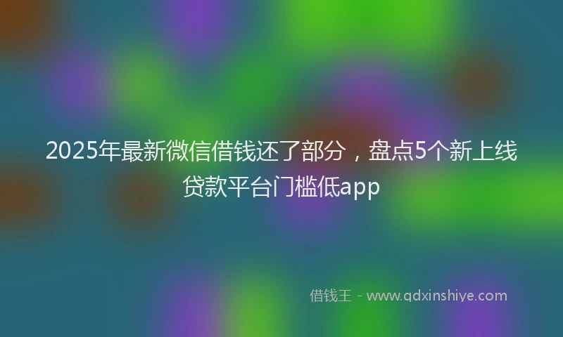 2025年最新微信借钱还了部分，盘点5个新上线贷款平台门槛低app