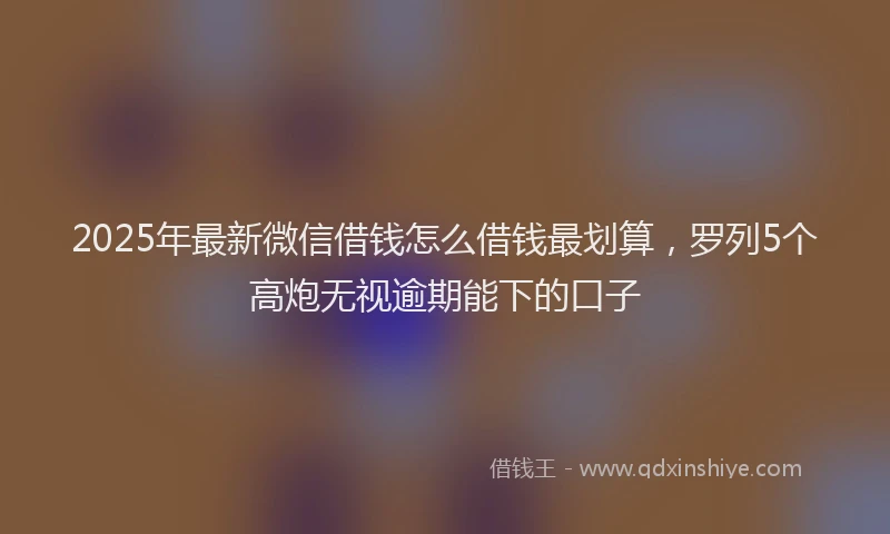 2025年最新微信借钱怎么借钱最划算，罗列5个高炮无视逾期能下的口子