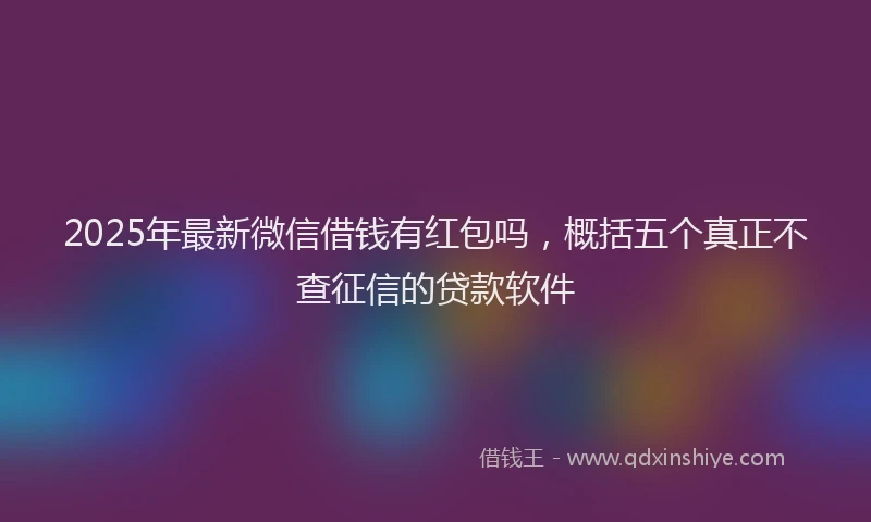 2025年最新微信借钱有红包吗，概括五个真正不查征信的贷款软件
