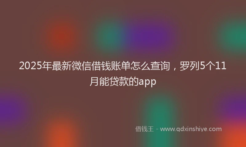 2025年最新微信借钱账单怎么查询，罗列5个11月能贷款的app