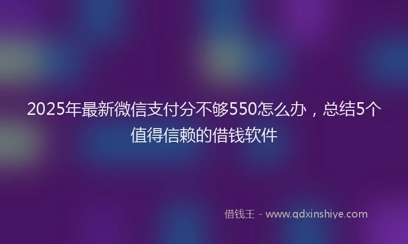 2025年最新微信支付分不够550怎么办，总结5个值得信赖的借钱软件