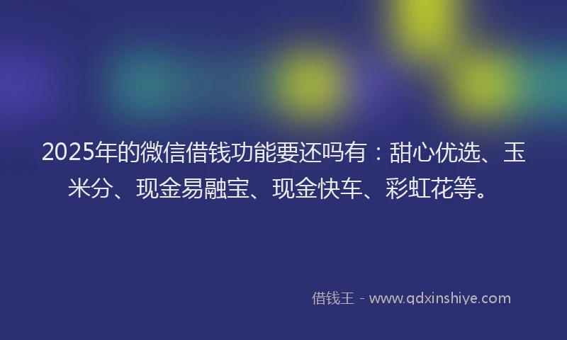 2025年的微信借钱功能要还吗有：甜心优选、玉米分、现金易融宝、现金快车、彩虹花等。