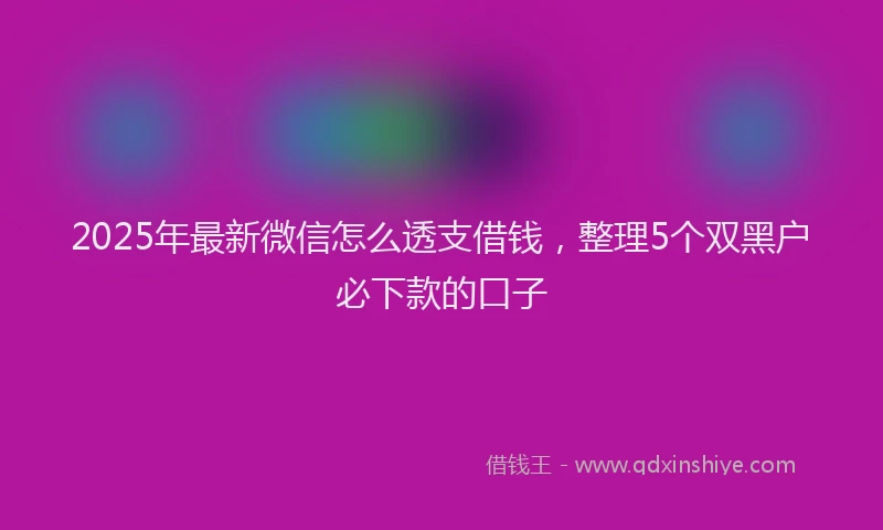 2025年最新微信怎么透支借钱，整理5个双黑户必下款的口子