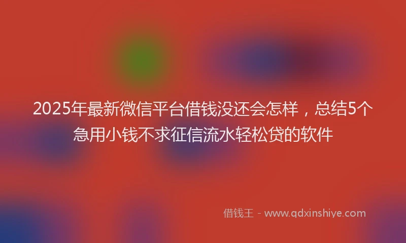 2025年最新微信平台借钱没还会怎样，总结5个急用小钱不求征信流水轻松贷的软件