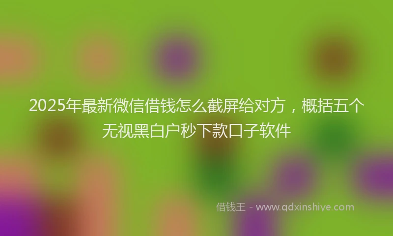 2025年最新微信借钱怎么截屏给对方，概括五个无视黑白户秒下款口子软件