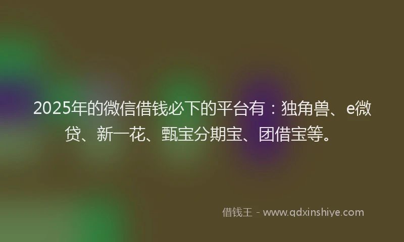 2025年的微信借钱必下的平台有:独角兽、e微贷、新一花、甄宝分期宝、团借宝等。