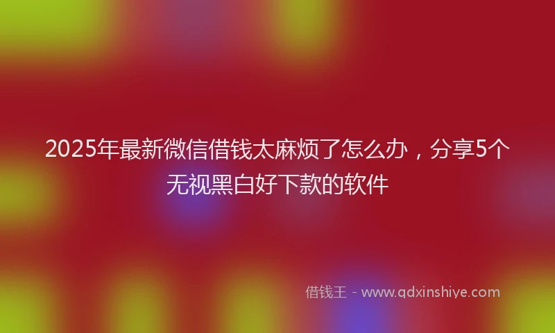 2025年最新微信借钱太麻烦了怎么办，分享5个无视黑白好下款的软件