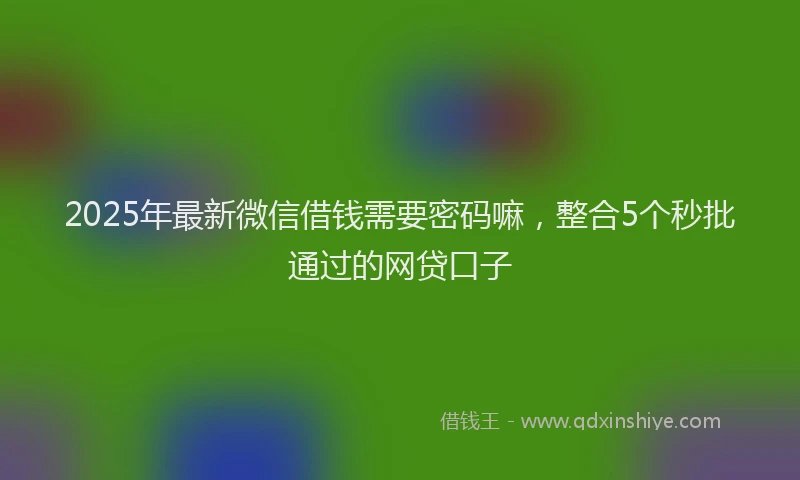 2025年最新微信借钱需要密码嘛，整合5个秒批通过的网贷口子