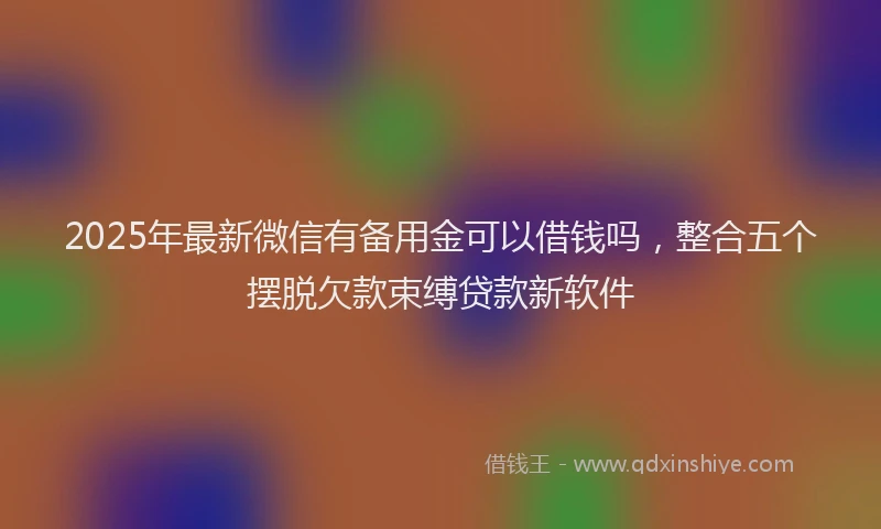 2025年最新微信有备用金可以借钱吗，整合五个摆脱欠款束缚贷款新软件