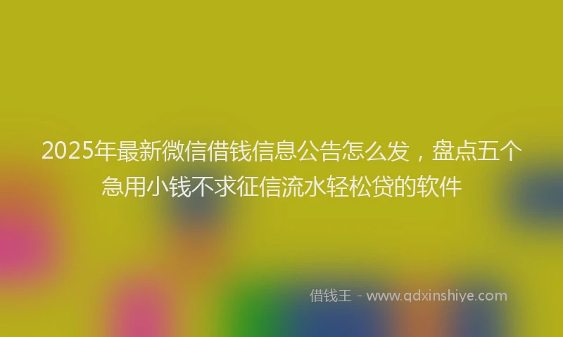 2025年最新微信借钱信息公告怎么发，盘点五个急用小钱不求征信流水轻松贷的软件