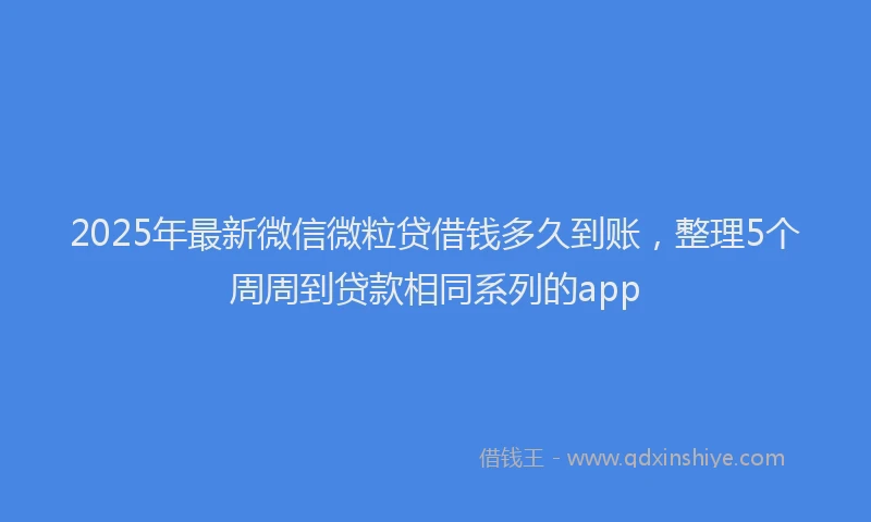 2025年最新微信微粒贷借钱多久到账，整理5个周周到贷款相同系列的app