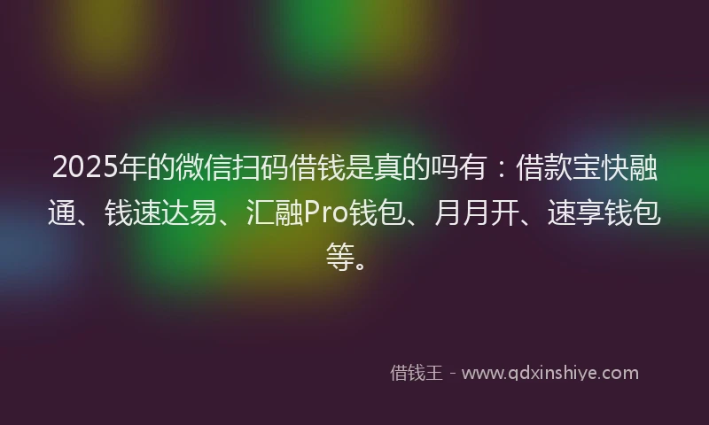 2025年的微信扫码借钱是真的吗有：借款宝快融通、钱速达易、汇融Pro钱包、月月开、速享钱包等。
