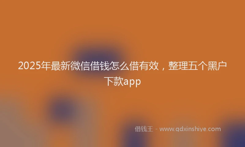 2025年最新微信借钱怎么借有效，整理五个黑户下款app