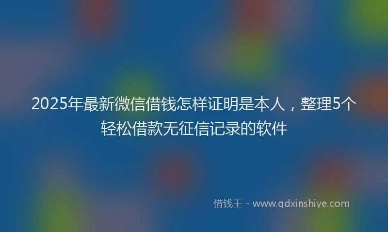 2025年最新微信借钱怎样证明是本人，整理5个轻松借款无征信记录的软件