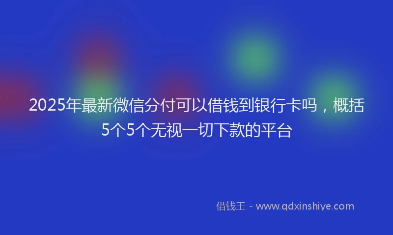 2025年最新微信分付可以借钱到银行卡吗，概括5个5个无视一切下款的平台