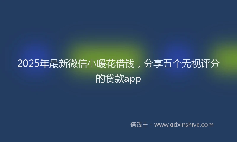 2025年最新微信小暖花借钱，分享五个无视评分的贷款app