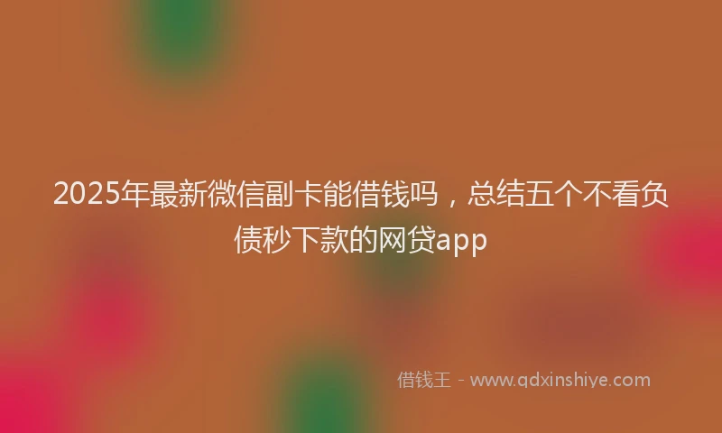 2025年最新微信副卡能借钱吗，总结五个不看负债秒下款的网贷app