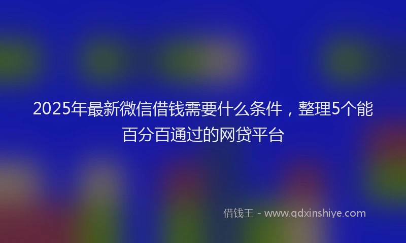 2025年最新微信借钱需要什么条件，整理5个能百分百通过的网贷平台