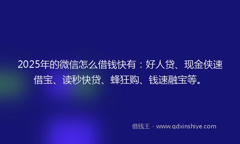 2025年的微信怎么借钱快有：好人贷、现金侠速借宝、读秒快贷、蜂狂购、钱速融宝等。