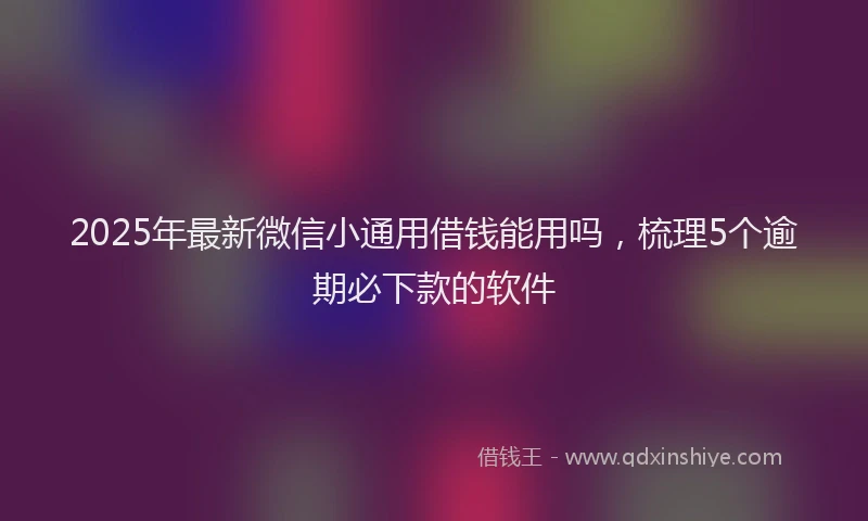 2025年最新微信小通用借钱能用吗，梳理5个逾期必下款的软件
