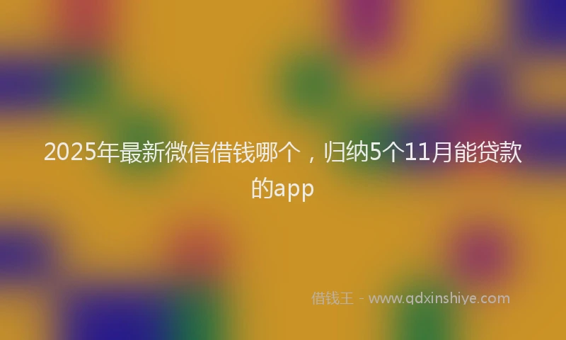 2025年最新微信借钱哪个，归纳5个11月能贷款的app