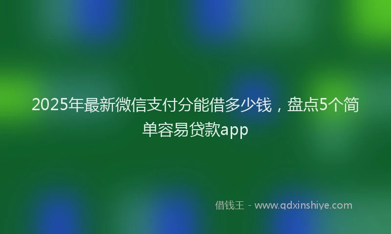 2025年最新微信支付分能借多少钱，盘点5个简单容易贷款app