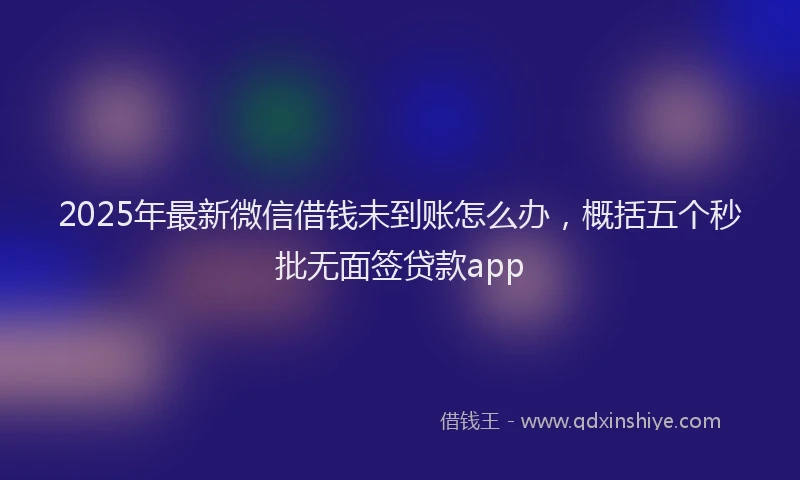 2025年最新微信借钱未到账怎么办，概括五个秒批无面签贷款app