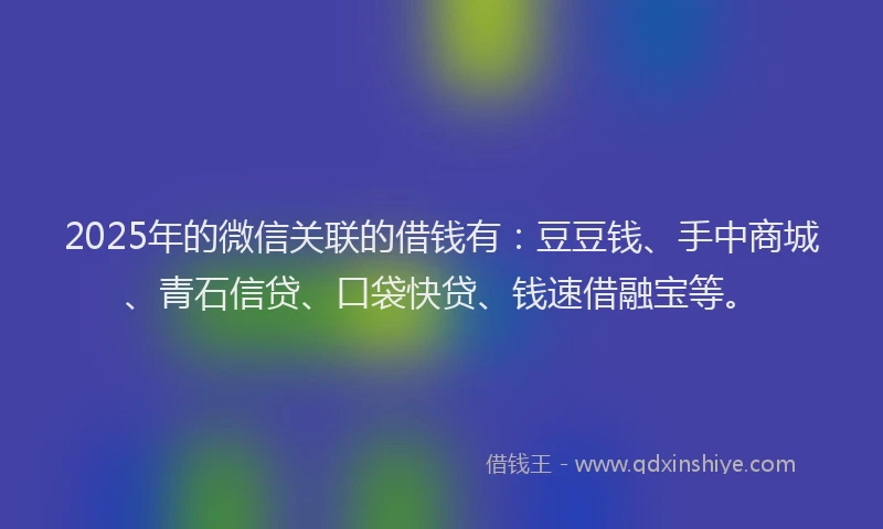 2025年的微信关联的借钱有：豆豆钱、手中商城、青石信贷、口袋快贷、钱速借融宝等。