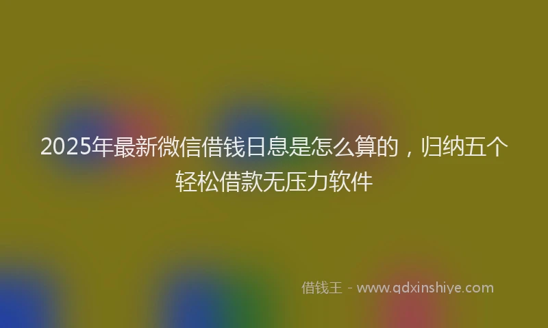 2025年最新微信借钱日息是怎么算的，归纳五个轻松借款无压力软件