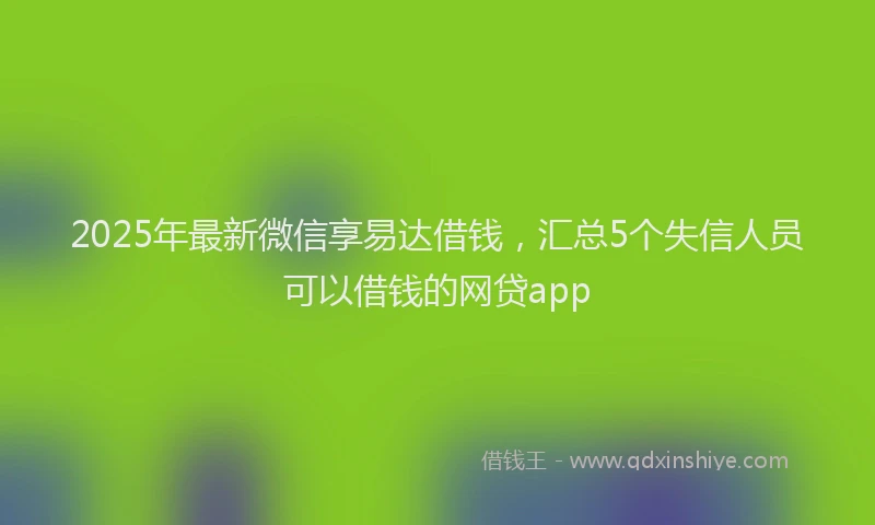 2025年最新微信享易达借钱，汇总5个失信人员可以借钱的网贷app