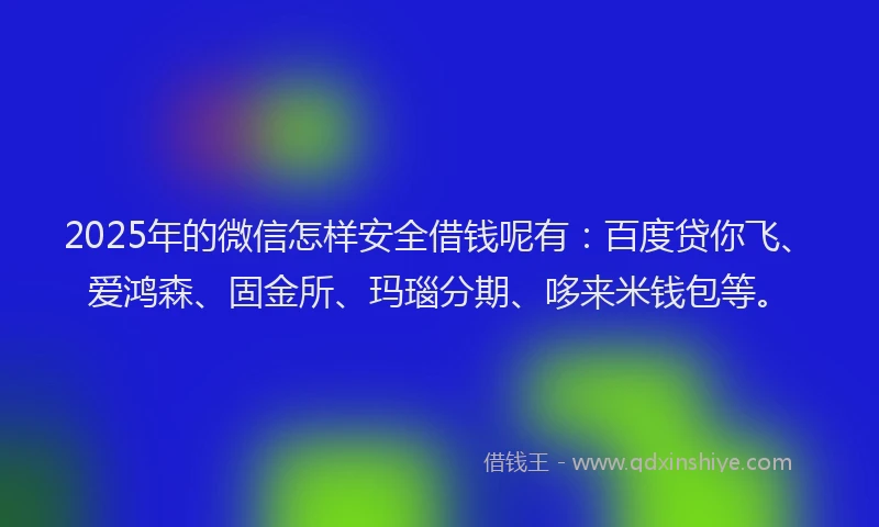 2025年的微信怎样安全借钱呢有：百度贷你飞、爱鸿森、固金所、玛瑙分期、哆来米钱包等。