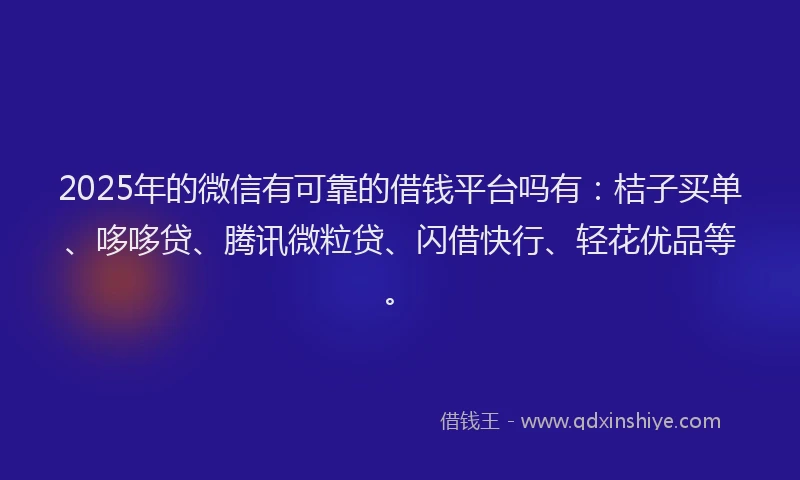 2025年的微信有可靠的借钱平台吗有：桔子买单、哆哆贷、腾讯微粒贷、闪借快行、轻花优品等。
