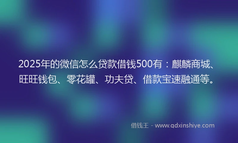 2025年的微信怎么贷款借钱500有：麒麟商城、旺旺钱包、零花罐、功夫贷、借款宝速融通等。