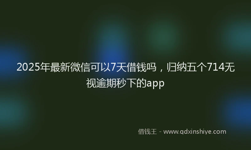 2025年最新微信可以7天借钱吗，归纳五个714无视逾期秒下的app