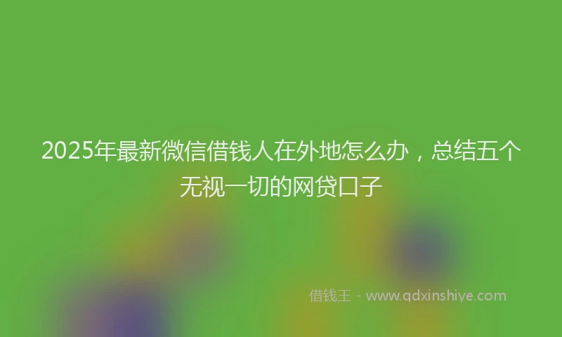 2025年最新微信借钱人在外地怎么办，总结五个无视一切的网贷口子