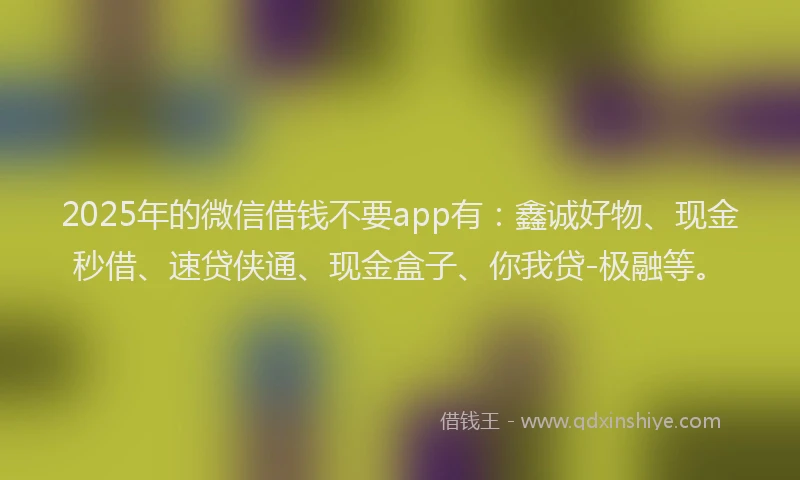 2025年的微信借钱不要app有：鑫诚好物、现金秒借、速贷侠通、现金盒子、你我贷-极融等。