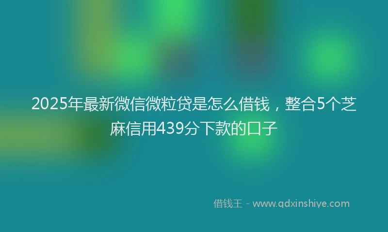 2025年最新微信微粒贷是怎么借钱，整合5个芝麻信用439分下款的口子